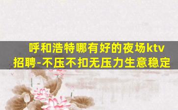 呼和浩特哪有好的夜场ktv招聘-不压不扣无压力生意稳定